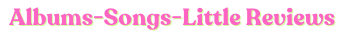 Albums • Songs • Little Reviews